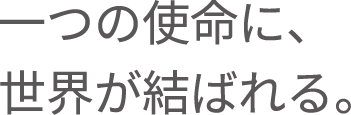 一つの使命に、世界が結ばれる。