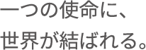一つの使命に、世界が結ばれる。